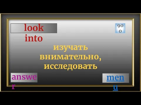 look into 900 answer изучать внимательно, исследовать menu