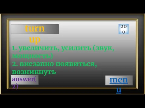 turn up 200 answer(2) 1. увеличить, усилить (звук, мощность) 2. внезапно появиться, возникнуть menu