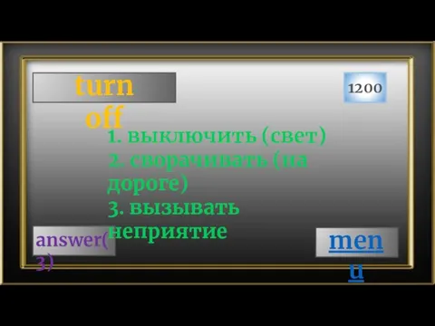 turn off 1200 answer(3) 1. выключить (свет) 2. сворачивать (на дороге) 3. вызывать неприятие menu