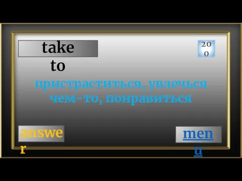 take to 200 answer пристраститься, увлечься чем-то, понравиться menu