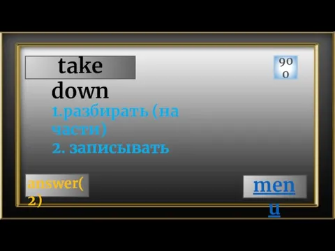 take down 900 answer(2) 1.разбирать (на части) 2. записывать menu