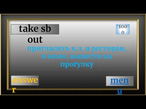 take sb out 1000 answer пригласить к.л. в ресторан, в кино, вывести на прогулку menu