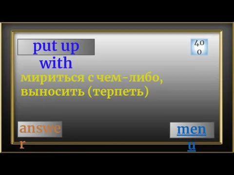 put up with 400 answer мириться с чем-либо, выносить (терпеть) menu