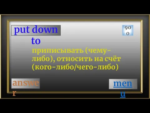 put down to 900 answer приписывать (чему-либо), относить на счёт (кого-либо/чего-либо) menu