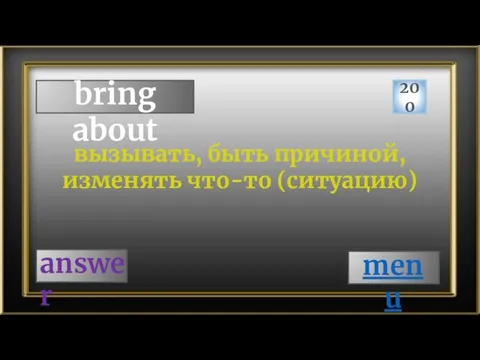 bring about 200 answer вызывать, быть причиной, изменять что-то (ситуацию) menu