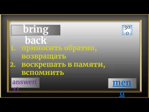 bring back 300 answer(2) приносить обратно, возвращать воскрешать в памяти, вспомнить menu