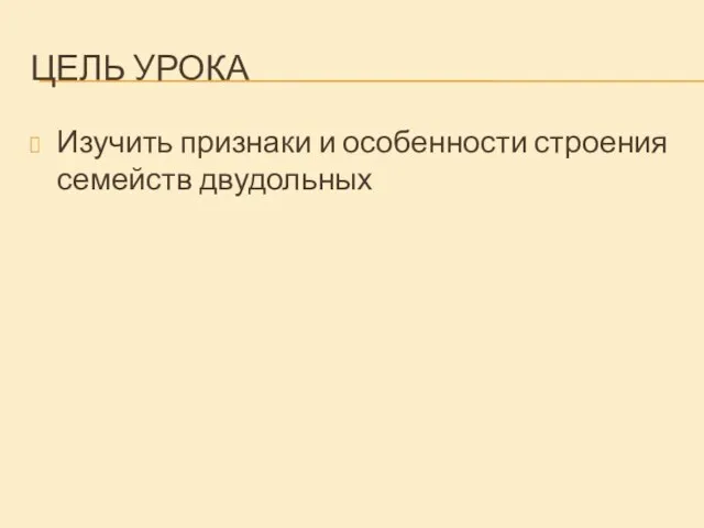 ЦЕЛЬ УРОКА Изучить признаки и особенности строения семейств двудольных