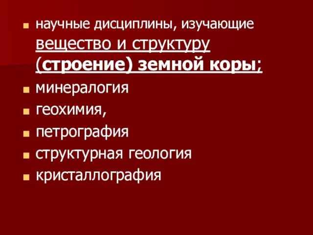 научные дисциплины, изучающие вещество и структуру (строение) земной коры; минералогия геохимия, петрография структурная геология кристаллография