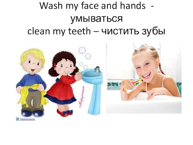 Wash my face and hands - умываться clean my teeth – чистить зубы