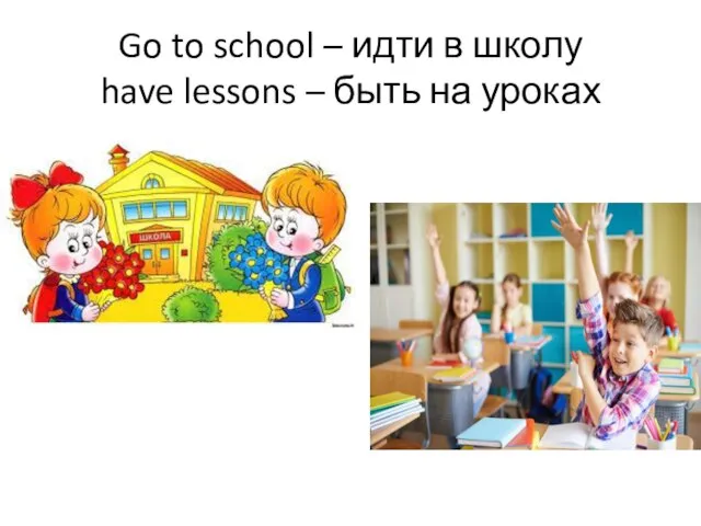 Go to school – идти в школу have lessons – быть на уроках