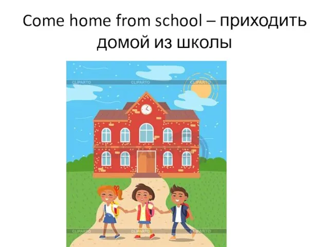 Come home from school – приходить домой из школы