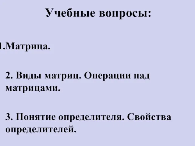 Учебные вопросы: Матрица. 2. Виды матриц. Операции над матрицами. 3. Понятие определителя. Свойства определителей.