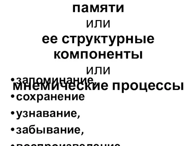 Основные процессы памяти или ее структурные компоненты или мнемические процессы запоминание, сохранение узнавание, забывание, воспроизведение.