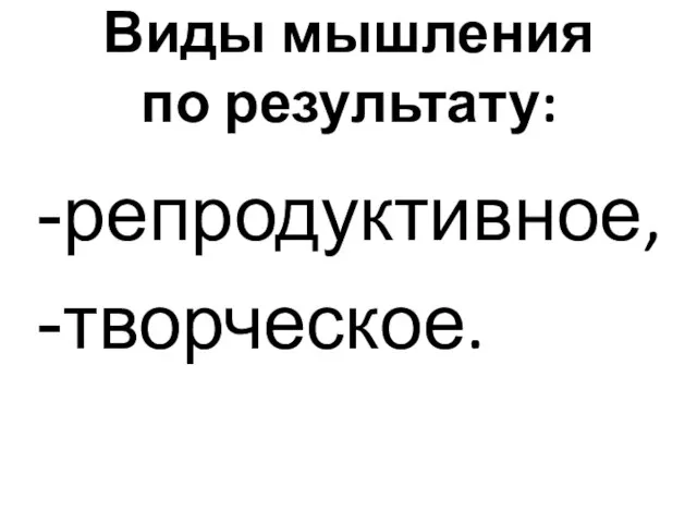 Виды мышления по результату: репродуктивное, творческое.