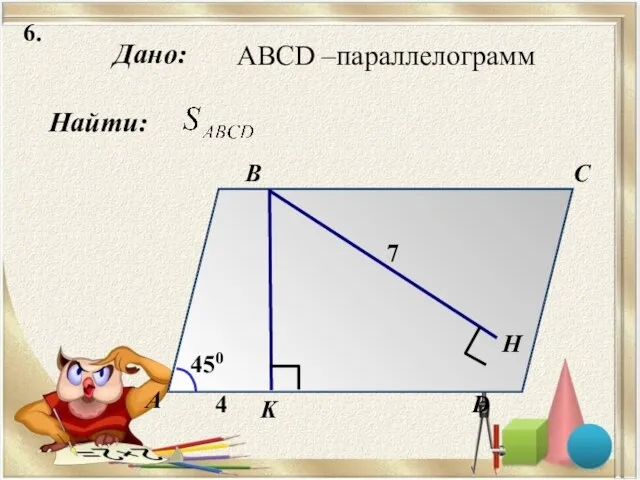 6. Дано: А B C D K 4 450 7 Н Найти: ABCD –параллелограмм