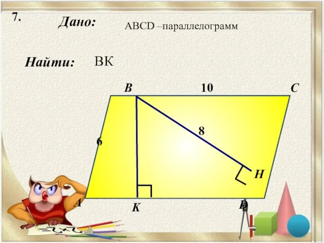 7. Дано: А B C D K 10 Н Найти: 6 8 ABCD –параллелограмм ВК