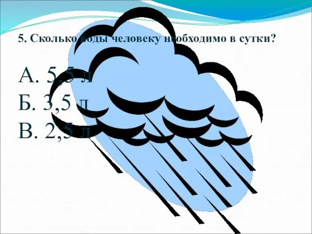 5. Сколько воды человеку необходимо в сутки? А. 5,5 л Б. 3,5 л В. 2,5 л