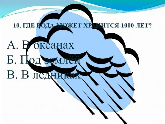 10. ГДЕ ВОДА МОЖЕТ ХРАНИТСЯ 1000 ЛЕТ? А. В океанах Б. Под землёй В. В ледниках