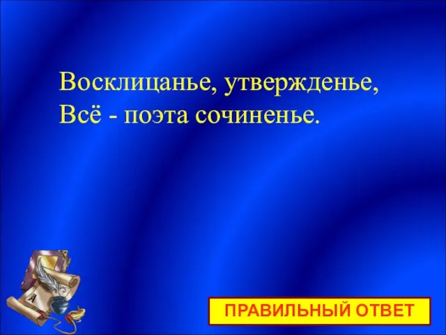 ПРАВИЛЬНЫЙ ОТВЕТ Восклицанье, утвержденье, Всё - поэта сочиненье.