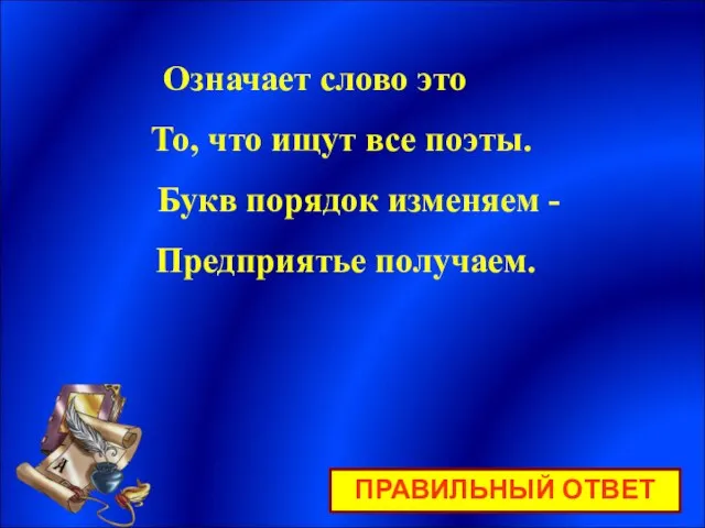 Означает слово это То, что ищут все поэты. Букв порядок изменяем - Предприятье получаем. ПРАВИЛЬНЫЙ ОТВЕТ