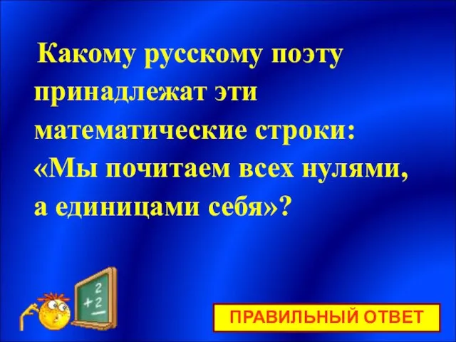 Какому русскому поэту принадлежат эти математические строки: «Мы почитаем всех нулями, а единицами себя»? ПРАВИЛЬНЫЙ ОТВЕТ