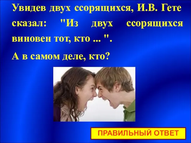 ПРАВИЛЬНЫЙ ОТВЕТ Увидев двух ссорящихся, И.В. Гете сказал: "Из двух ссорящихся