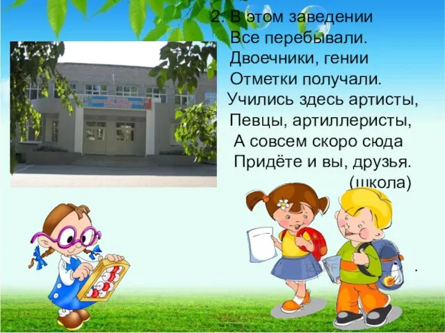 2. В этом заведении Все перебывали. Двоечники, гении Отметки получали. Учились