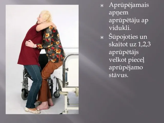 Aprūpējamais apņem aprūpētāju ap vidukli. Šūpojoties un skaitot uz 1,2,3 aprūpētājs velkot pieceļ aprūpējamo stāvus.