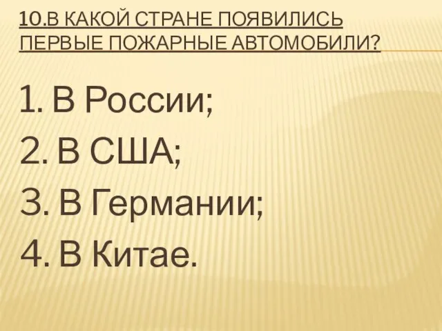 10.В КАКОЙ СТРАНЕ ПОЯВИЛИСЬ ПЕРВЫЕ ПОЖАРНЫЕ АВТОМОБИЛИ? 1. В России; 2.