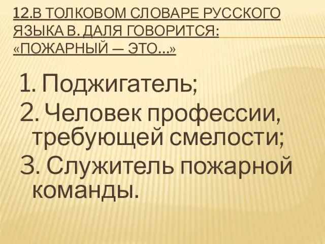 12.В ТОЛКОВОМ СЛОВАРЕ РУССКОГО ЯЗЫКА В. ДАЛЯ ГОВОРИТСЯ: «ПОЖАРНЫЙ — ЭТО…»