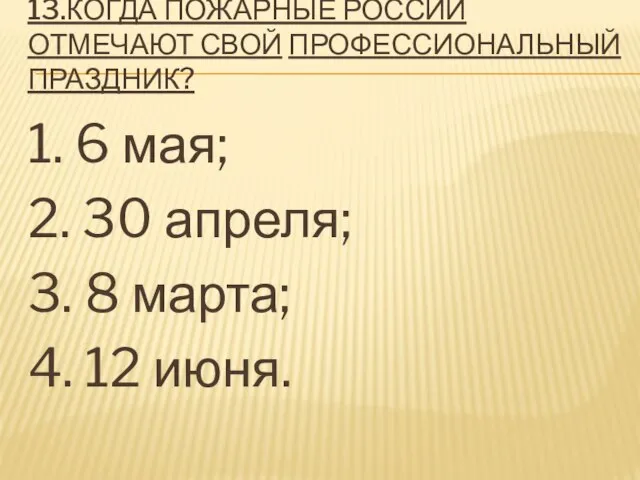 13.КОГДА ПОЖАРНЫЕ РОССИИ ОТМЕЧАЮТ СВОЙ ПРОФЕССИОНАЛЬНЫЙ ПРАЗДНИК? 1. 6 мая; 2.