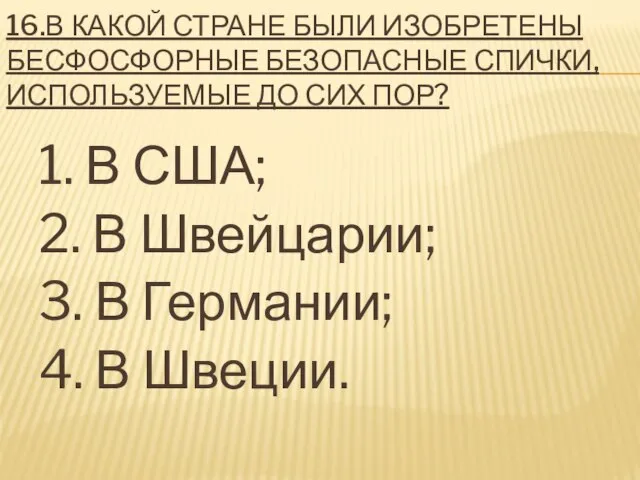 16.В КАКОЙ СТРАНЕ БЫЛИ ИЗОБРЕТЕНЫ БЕСФОСФОРНЫЕ БЕЗОПАСНЫЕ СПИЧКИ, ИСПОЛЬЗУЕМЫЕ ДО СИХ