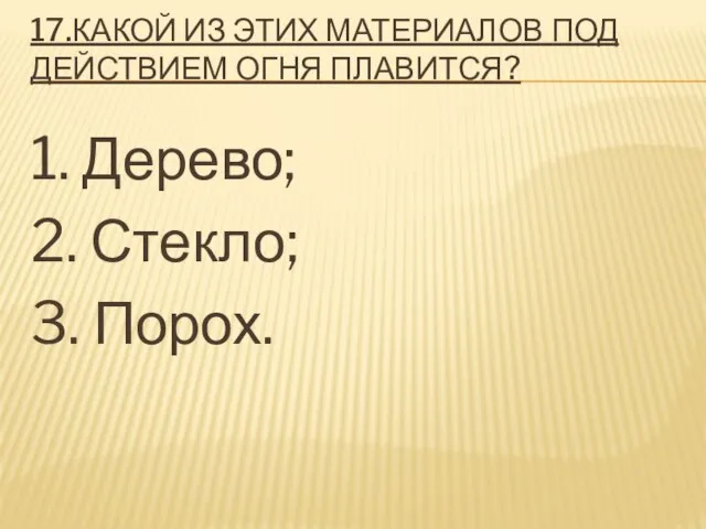 17.КАКОЙ ИЗ ЭТИХ МАТЕРИАЛОВ ПОД ДЕЙСТВИЕМ ОГНЯ ПЛАВИТСЯ? 1. Дерево; 2. Стекло; 3. Порох.