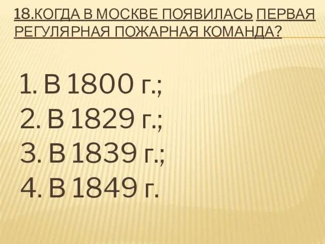 18.КОГДА В МОСКВЕ ПОЯВИЛАСЬ ПЕРВАЯ РЕГУЛЯРНАЯ ПОЖАРНАЯ КОМАНДА? 1. В 1800