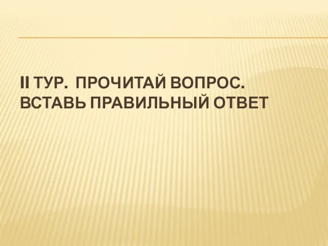 II ТУР. ПРОЧИТАЙ ВОПРОС. ВСТАВЬ ПРАВИЛЬНЫЙ ОТВЕТ