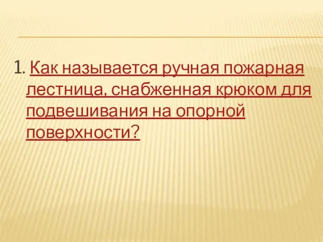 1. Как называется ручная пожарная лестница, снабженная крюком для подвешивания на опорной поверхности?