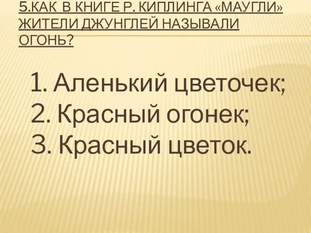 5.КАК В КНИГЕ Р. КИПЛИНГА «МАУГЛИ» ЖИТЕЛИ ДЖУНГЛЕЙ НАЗЫВАЛИ ОГОНЬ? 1.