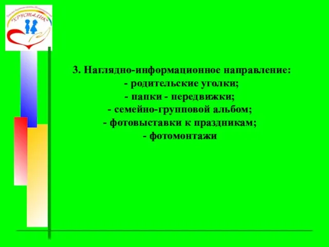 3. Наглядно-информационное направление: - родительские уголки; папки - передвижки; семейно-групповой альбом; фотовыставки к праздникам; фотомонтажи