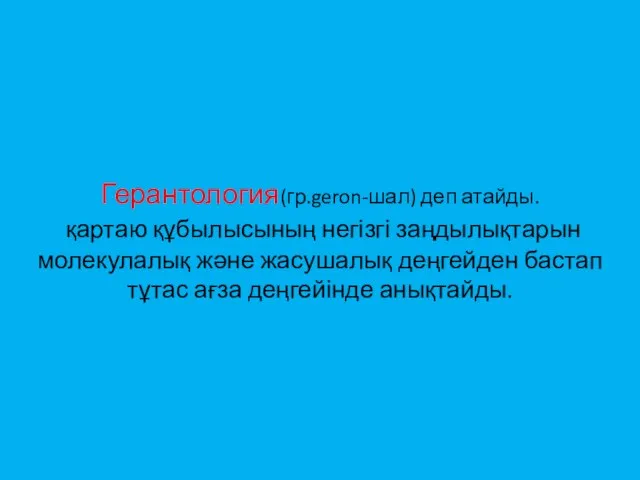 Герантология(гр.geron-шал) деп атайды. қартаю құбылысының негізгі заңдылықтарын молекулалық және жасушалық деңгейден бастап тұтас ағза деңгейінде анықтайды.