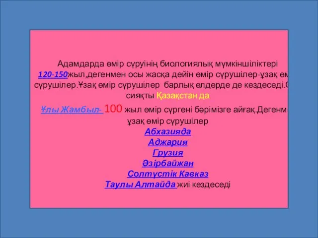 Адамдарда өмір сүруінің биологиялық мүмкіншіліктері 120-150жыл,дегенмен осы жасқа дейін өмір сүрушілер-ұзақ