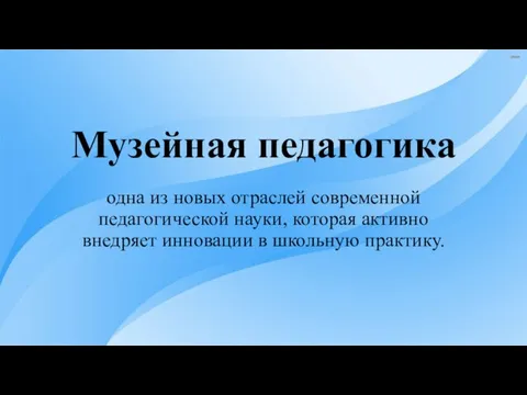 Музейная педагогика одна из новых отраслей современной педагогической науки, которая активно внедряет инновации в школьную практику.