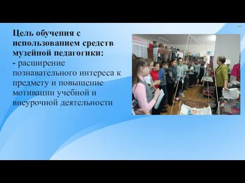 Цель обучения с использованием средств музейной педагогики: - расширение познавательного интереса