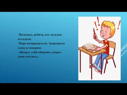 Молодцы, ребята, все загадки отгадали. Пора возвращаться. Закрываем глаза и говорим: