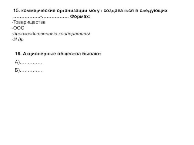 15. коммерческие организации могут создаваться в следующих ……………..-…………….. Формах: Товарищества ООО