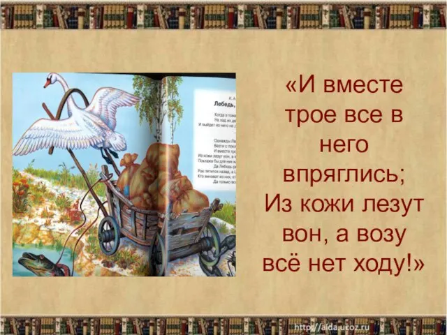 «И вместе трое все в него впряглись; Из кожи лезут вон, а возу всё нет ходу!»