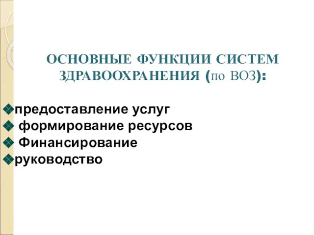 ОСНОВНЫЕ ФУНКЦИИ СИСТЕМ ЗДРАВООХРАНЕНИЯ (по ВОЗ): предоставление услуг формирование ресурсов Финансирование руководство