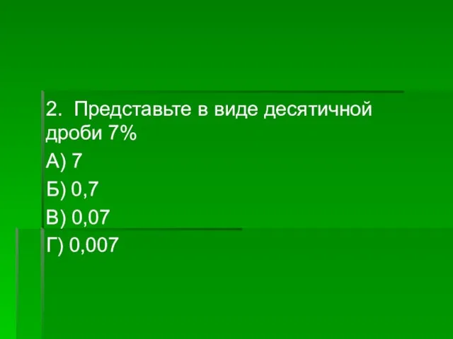 2. Представьте в виде десятичной дроби 7% А) 7 Б) 0,7 В) 0,07 Г) 0,007