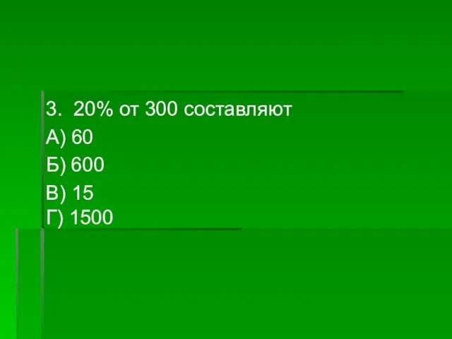 3. 20% от 300 составляют А) 60 Б) 600 В) 15 Г) 1500