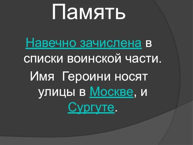 Память Навечно зачислена в списки воинской части. Имя Героини носят улицы в Москве, и Сургуте.