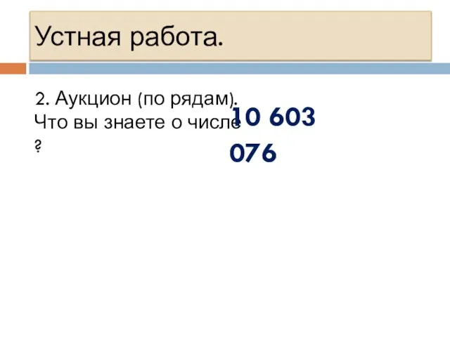 Устная работа. 2. Аукцион (по рядам). Что вы знаете о числе ? 10 603 076